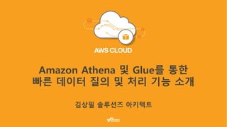Amazon Athena 및 Glue를 통한
빠른 데이터 질의 및 처리 기능 소개
김상필 솔루션즈 아키텍트
 