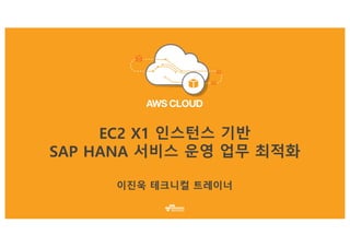 EC2 X1 인스턴스 기반
SAP HANA 서비스 운영 업무 최적화
이진욱 테크니컬 트레이너
 