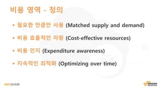 비용 영역 - 정의
§ 필요한 만큼만 사용 (Matched supply and demand)
§ 비용 효율적인 자원 (Cost-effective resources)
§ 비용 인지 (Expenditure awareness)
§ 지속적인 최적화 (Optimizing over time)
 