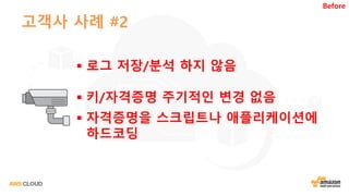고객사 사례 #2
§ 로그 저장/분석 하지 않음
§ 키/자격증명 주기적인 변경 없음
§ 자격증명을 스크립트나 애플리케이션에
하드코딩
Before
 
