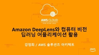 Amazon DeepLens와 컴퓨터 비전
딥러닝 어플리케이션 활용
강정희 / AWS 솔루션즈 아키텍트
 
