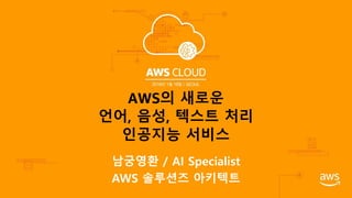 AWS의 새로운
언어, 음성, 텍스트 처리
인공지능 서비스
남궁영환 / AI Specialist
AWS 솔루션즈 아키텍트
 