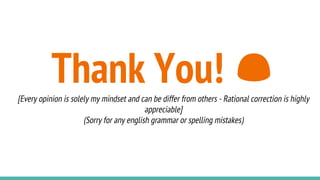 Thank You![Every opinion is solely my mindset and can be differ from others - Rational correction is highly
appreciable]
(Sorry for any english grammar or spelling mistakes)
 