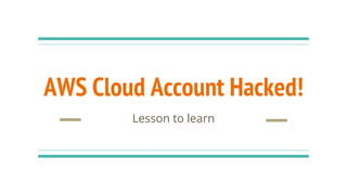 AWS Cloud Account Hacked!
Lesson to learn
 