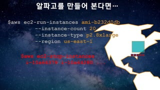 알파고를 만들어 본다면…
$aws ec2-run-instances ami-b232d0db
--instance-count 20
--instance-type p2.8xlarge
--region us-east-1
$aws ec2-stop-instances
i-10a64379 i-10a64280 ...
 