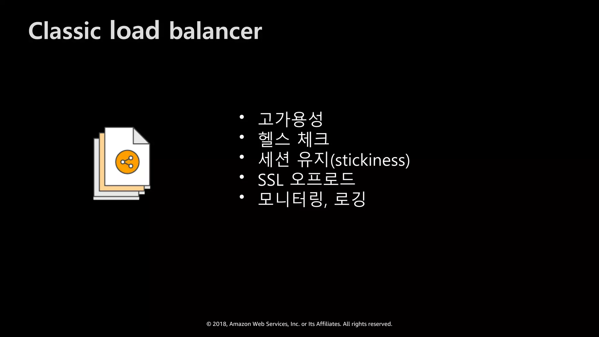 © 2018, Amazon Web Services, Inc. or Its Affiliates. All rights reserved.
Classic load balancer
• 고가용성
• 헬스 체크
• 세션 유지(stickiness)
• SSL 오프로드
• 모니터링, 로깅
 