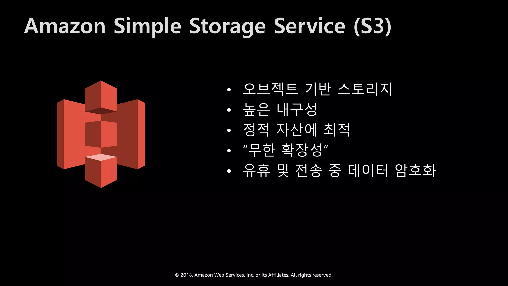 © 2018, Amazon Web Services, Inc. or Its Affiliates. All rights reserved.
Amazon Simple Storage Service (S3)
• 오브젝트 기반 스토리지
• 높은 내구성
• 정적 자산에 최적
• “무한 확장성”
• 유휴 및 전송 중 데이터 암호화
 