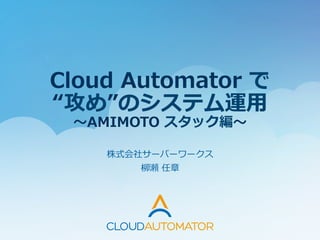 Cloud  Automator  で
“攻め”のシステム運⽤用  
〜～AMIMOTO  スタック編〜～
株式会社サーバーワークス	
  
柳柳瀬  任章
 