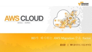 홍성준 | BD 클라우드 사업 본부장
BD가 제시하는 AWS Migration 주요 Factor
 