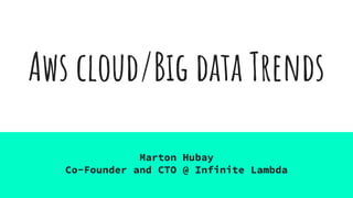 Aws cloud/Big data Trends
Marton Hubay
Co-Founder and CTO @ Infinite Lambda
 