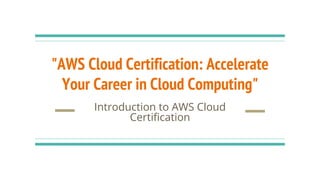 "AWS Cloud Certification: Accelerate
Your Career in Cloud Computing"
Introduction to AWS Cloud
Certification
 