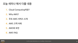 © 2018, Amazon Web Services, Inc. or its affiliates. All rights reserved.
4
1. Cloud Computing이란?
2. Why AWS?
3. 주요 AWS 서비스 소개
4. AWS 고객 사례
5. AWS와 보안
6. AWS FAQ
 