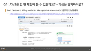 © 2018, Amazon Web Services, Inc. or its affiliates. All rights reserved.
73
AWS Console의 Billing and Cost Management Console에서 설정이 가능합니다
• http://docs.aws.amazon.com/awsaccountbilling/latest/aboutv2/free-tier-alarms.html
 