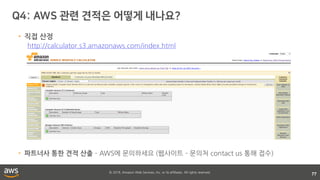 © 2018, Amazon Web Services, Inc. or its affiliates. All rights reserved.
77
• 직접 산정
http://calculator.s3.amazonaws.com/index.html
• 파트너사 통한 견적 산출 – AWS에 문의하세요 (웹사이트 – 문의처 contact us 통해 접수)
 
