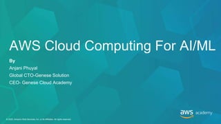 By
Anjani Phuyal
Global CTO-Genese Solution
CEO- Genese Cloud Academy
AWS Cloud Computing For AI/ML
© 2020, Amazon Web Services, Inc. or its Affiliates. All rights reserved.
 