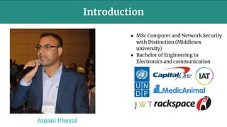 ● MSc Computer and Network Security
with Distinction (Middlesex
university)
● Bachelor of Engineering in
Electronics and communication
Introduction
Anjani Phuyal
 
