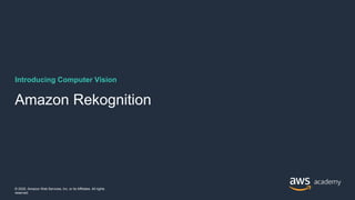 Introducing Computer Vision
Amazon Rekognition
© 2020, Amazon Web Services, Inc. or its Affiliates. All rights
reserved.
 