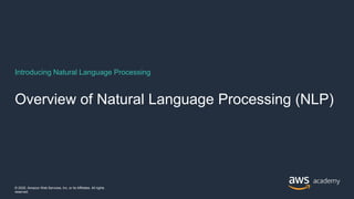 Introducing Natural Language Processing
Overview of Natural Language Processing (NLP)
© 2020, Amazon Web Services, Inc. or its Affiliates. All rights
reserved.
 