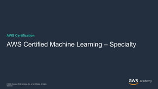 AWS Certification
AWS Certified Machine Learning – Specialty
© 2020, Amazon Web Services, Inc. or its Affiliates. All rights
reserved.
 