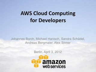 AWS Cloud Computing
        for Developers


Johannes Borch, Michael Hanisch, Sandra Schädel,
        Andreas Bergmaier, Alex Sinner

              Berlin, April 3, 2012
 