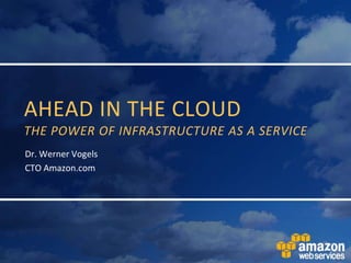 Ahead in the cloudthe power of infrastructure as a service Dr. Werner Vogels CTO Amazon.com 