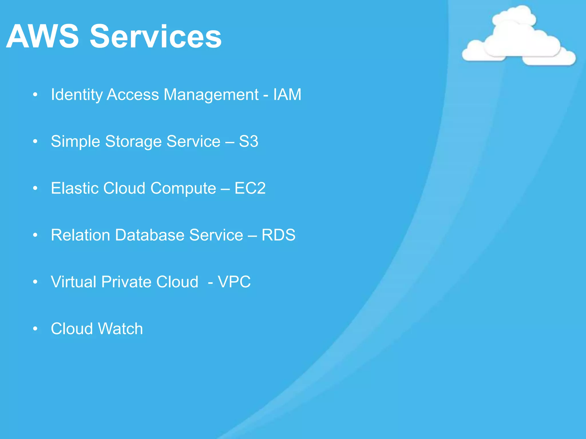 AWS Services
• Identity Access Management - IAM
• Simple Storage Service – S3
• Elastic Cloud Compute – EC2
• Relation Database Service – RDS
• Virtual Private Cloud - VPC
• Cloud Watch
 