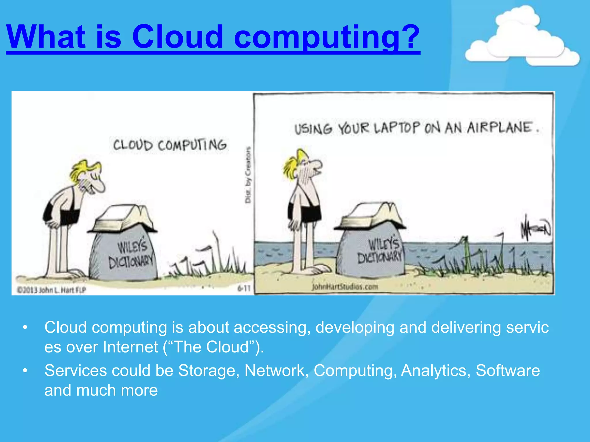What is Cloud computing?
• Cloud computing is about accessing, developing and delivering servic
es over Internet (“The Cloud”).
• Services could be Storage, Network, Computing, Analytics, Software
and much more
 