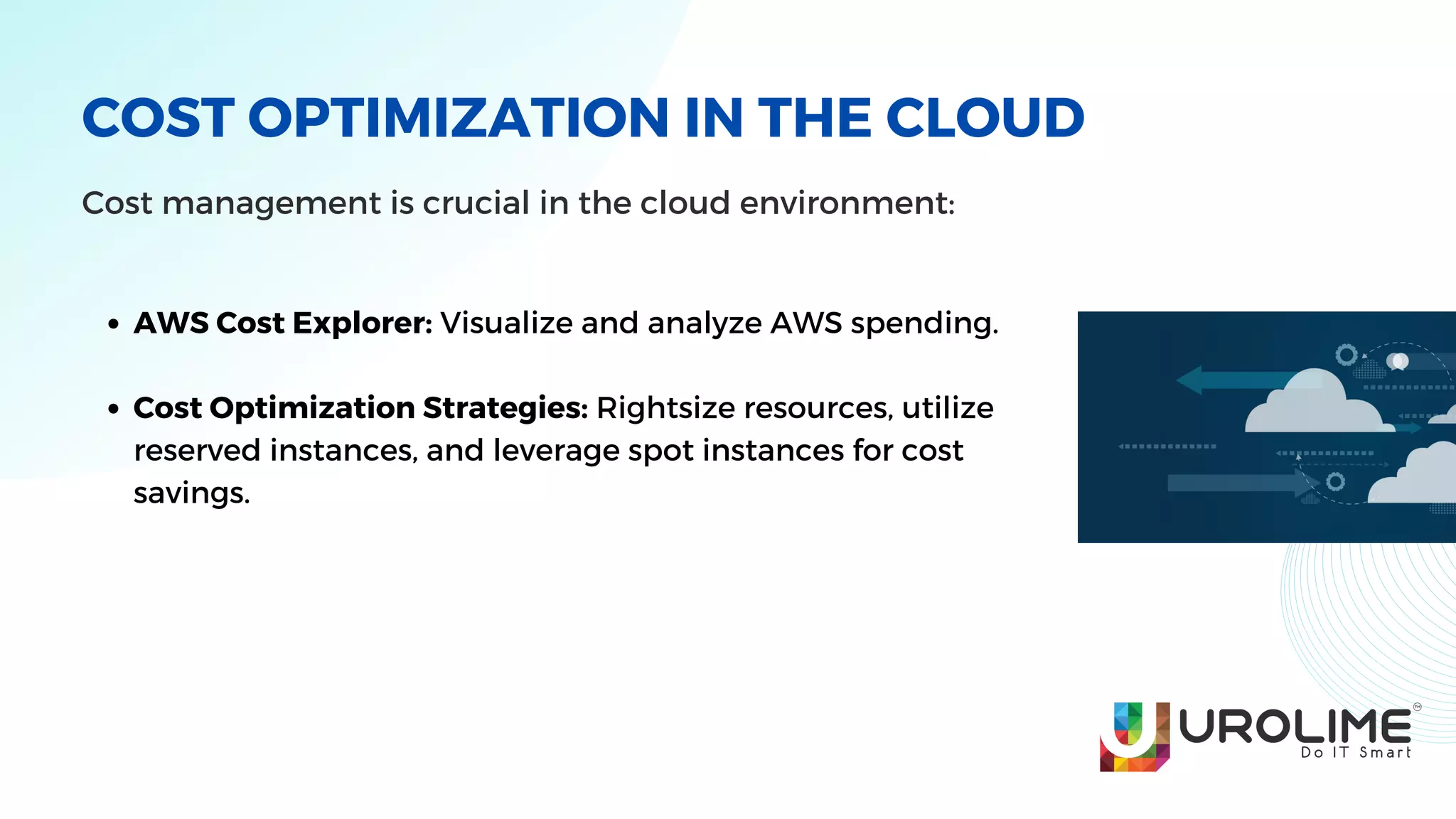 COST OPTIMIZATION IN THE CLOUD
Cost management is crucial in the cloud environment:
AWS Cost Explorer: Visualize and analyze AWS spending.
Cost Optimization Strategies: Rightsize resources, utilize
reserved instances, and leverage spot instances for cost
savings.
 
