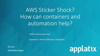 AWS Sticker Shock?
How can containers and
automation help?
Ed Lee
Mukulika Kapas
VOIP or Dial-in (see chat)
Questions? Hit the GTW chat or @applatix
 