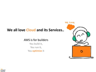 We all love Cloud and its Services…
AWS is for builders
You build it,
You run it,
You optimize it
 