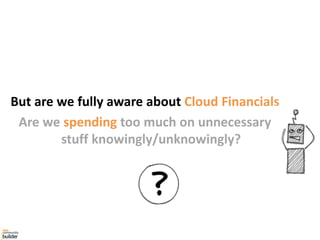 But are we fully aware about Cloud Financials
Are we spending too much on unnecessary
stuff knowingly/unknowingly?
 