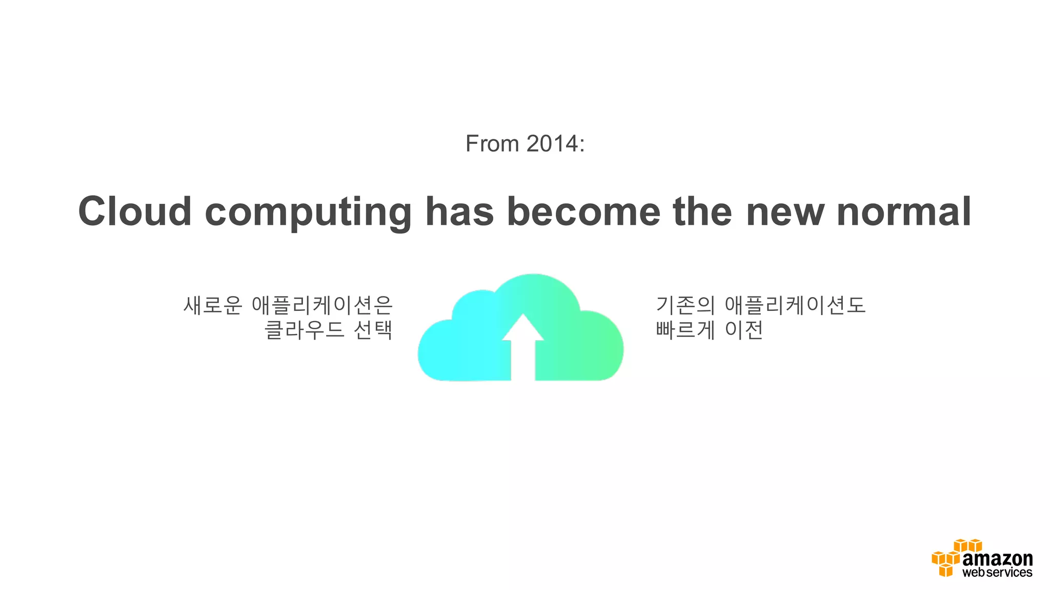 기존의 애플리케이션도
빠르게 이전
새로운 애플리케이션은
클라우드 선택
Cloud computing has become the new normal
From 2014:
 