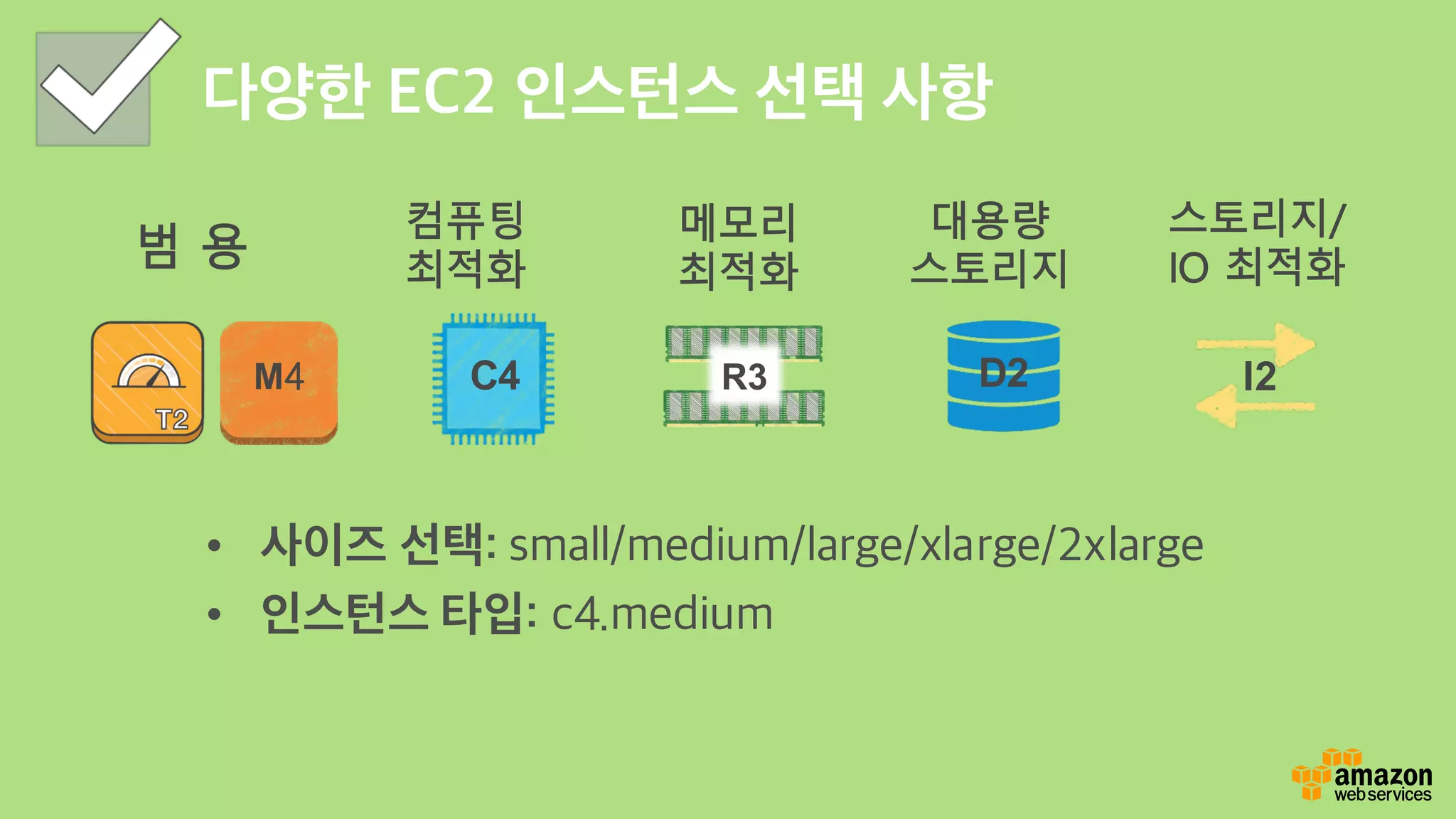 다양한 EC2 인스턴스 선택 사항
• 사이즈 선택: small/medium/large/xlarge/2xlarge
• 인스턴스 타입: c4.medium
범 용
컴퓨팅
최적화
스토리지/
IO 최적화
I2
메모리
최적화
R3C4M4 D2
대용량
스토리지
 