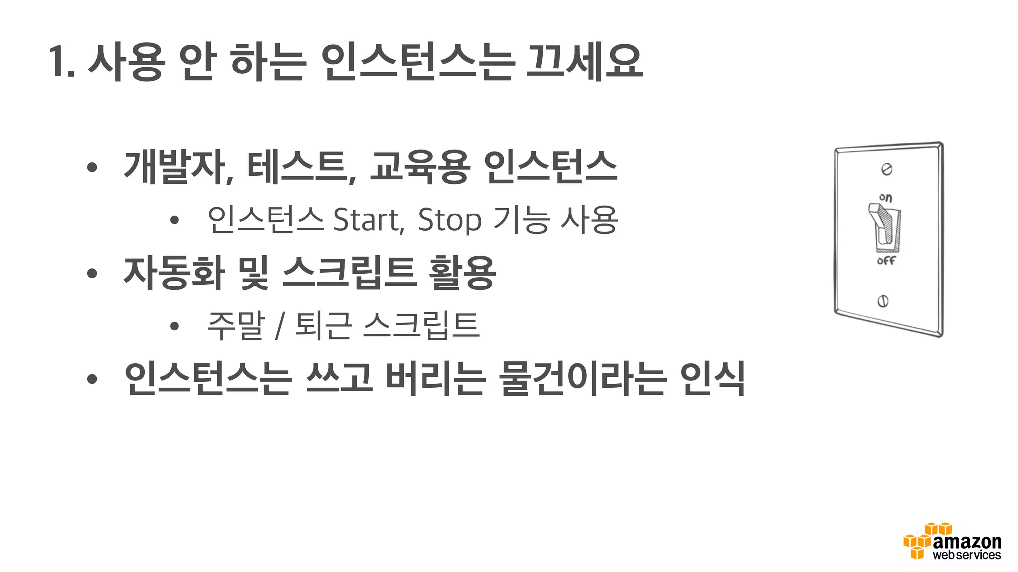 • 개발자, 테스트, 교육용 인스턴스
• 인스턴스 Start, Stop 기능 사용
• 자동화 및 스크립트 활용
• 주말 / 퇴근 스크립트
• 인스턴스는 쓰고 버리는 물건이라는 인식
1. 사용 안 하는 인스턴스는 끄세요
 