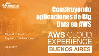 Construyendo
aplicaciones de Big
Data en AWS
Alejandro Flores
Arquitecto de Soluciones
Julio, 2017
 