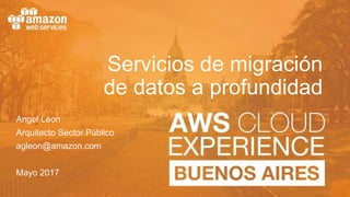 Servicios de migración
de datos a profundidad
Angel Leon
Arquitecto Sector Público
agleon@amazon.com
Mayo 2017
 