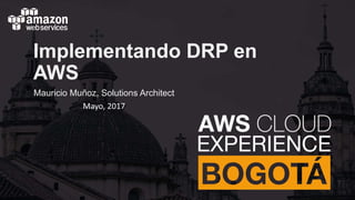 Implementando DRP en
AWS
Mauricio Muñoz, Solutions Architect
Mayo, 2017
 