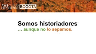 Somos historiadores
… aunque no lo sepamos.
 