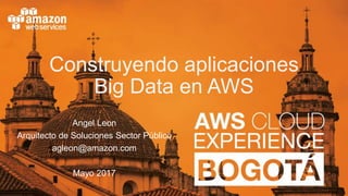 Construyendo aplicaciones
Big Data en AWS
Angel Leon
Arquitecto de Soluciones Sector Público
agleon@amazon.com
Mayo 2017
 