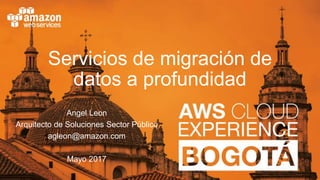 Servicios de migración de
datos a profundidad
Angel Leon
Arquitecto de Soluciones Sector Público
agleon@amazon.com
Mayo 2017
 