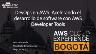 DevOps en AWS: Acelerando el
desarrollo de software con AWS
Developer Tools
Henry Alvarado
Arquitecto de Soluciones
Mayo 25 de 2017
 