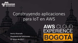 Construyendo aplicaciones
para IoT en AWS
Henry Alvarado
Arquitecto de Soluciones
25 Mayo de 2017
 