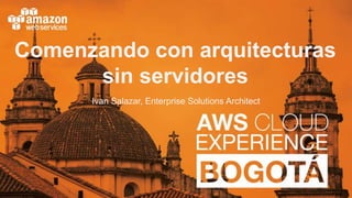 Comenzando con arquitecturas
sin servidores
Ivan Salazar, Enterprise Solutions Architect
 
