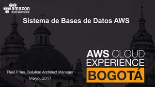 Raúl Frías, Solution Architect Manager
Mayo, 2017
Sistema de Bases de Datos AWS
 