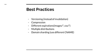 Best Practices
- Versioning (instead of invalidation)
- Compression
- Different expirations(images/*, css/*)
- Multiple distributions
- Domain sharding (use different CNAME)
 