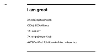 I am groot
Александр Маклаков
CIO @ ZEO Alliance
14+ лет в IT
7+ лет работы с AWS
AWS Certified Solutions Architect - Associate
 
