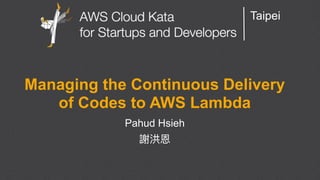 AWS Cloud Kata for Start-Ups and Developers
Taipei
Managing the Continuous Delivery
of Codes to AWS Lambda
Pahud Hsieh
 