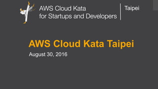 AWS Cloud Kata for Start-Ups and Developers
Taipei
AWS Cloud Kata Taipei
August 30, 2016
 