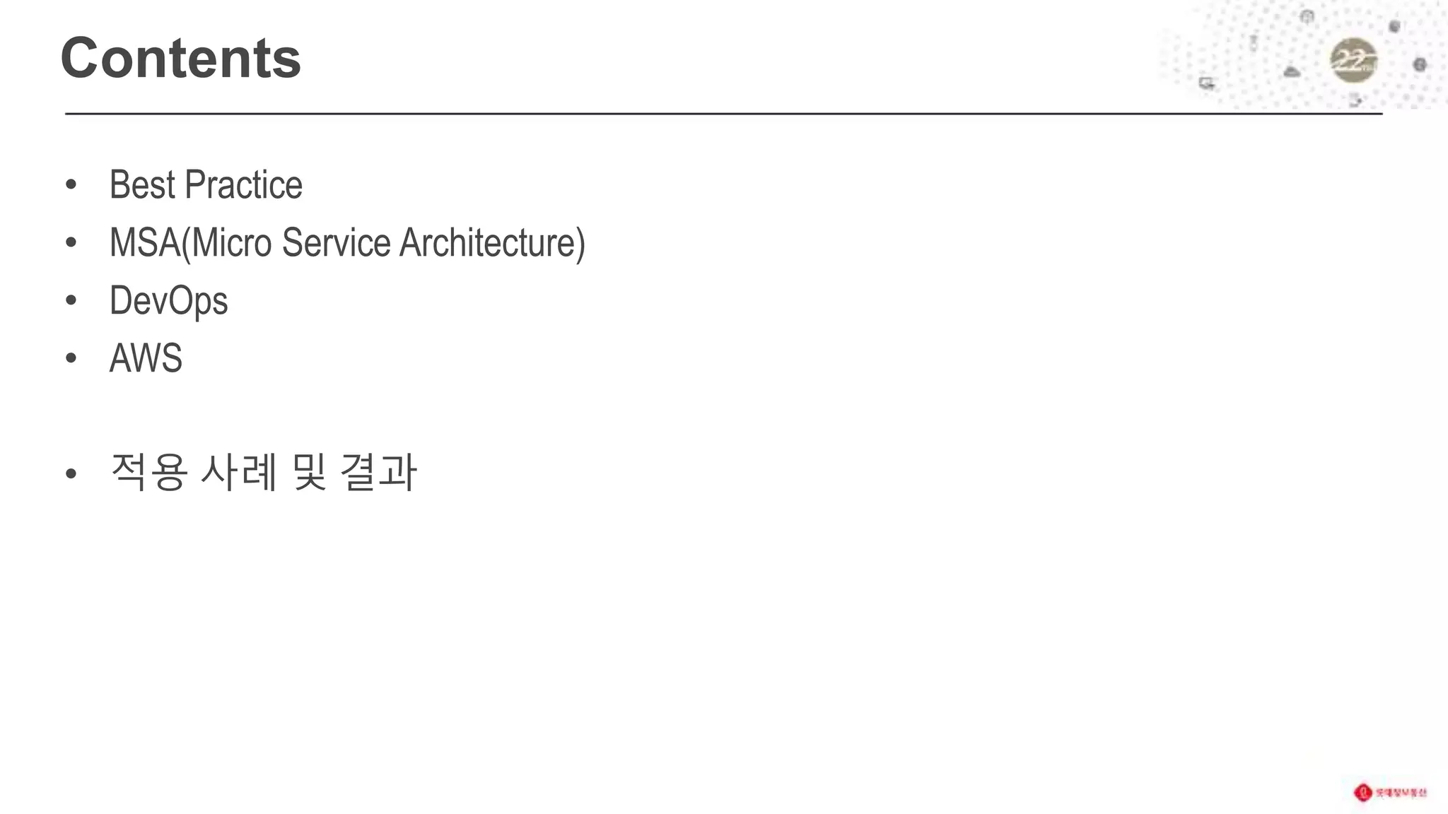 Contents
• Best Practice
• MSA(Micro Service Architecture)
• DevOps
• AWS
• 적용 사례 및 결과
 