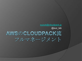 AWSのcloudpack流フルマネージメント suzuki@cloudpack.jp @suz_lab 